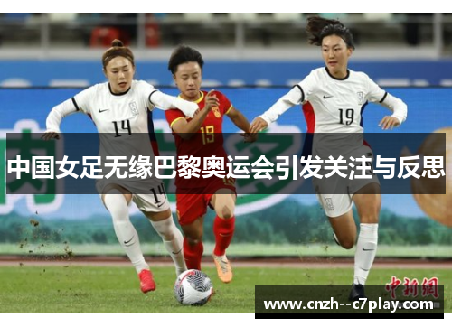 中国女足无缘巴黎奥运会引发关注与反思 中国女足无缘巴黎奥运会引发关注与反思
