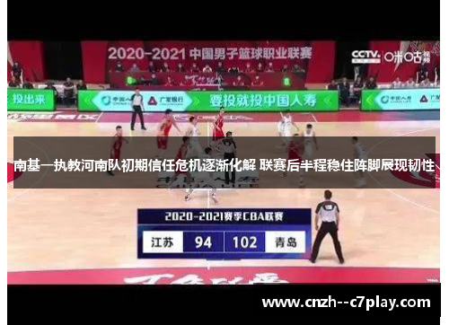 南基一执教河南队初期信任危机逐渐化解 联赛后半程稳住阵脚展现韧性