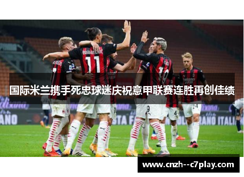 国际米兰携手死忠球迷庆祝意甲联赛连胜再创佳绩 国际米兰携手死忠球迷庆祝意甲联赛连胜再创佳绩