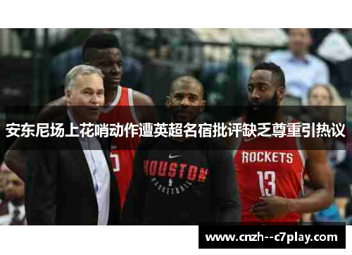 安东尼场上花哨动作遭英超名宿批评缺乏尊重引热议