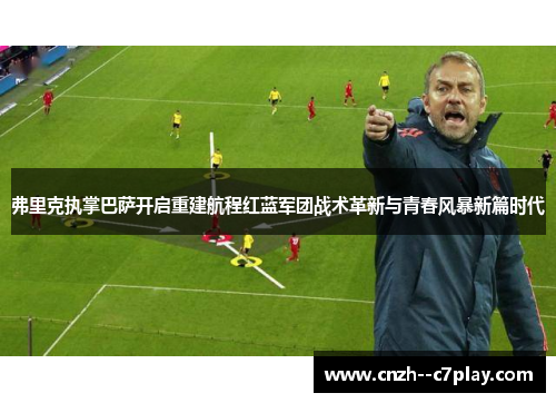 弗里克执掌巴萨开启重建航程红蓝军团战术革新与青春风暴新篇时代 弗里克执掌巴萨开启重建航程红蓝军团战术革新与青春风暴新篇时代