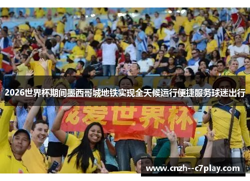 2026世界杯期间墨西哥城地铁实现全天候运行便捷服务球迷出行 2026世界杯期间墨西哥城地铁实现全天候运行便捷服务球迷出行