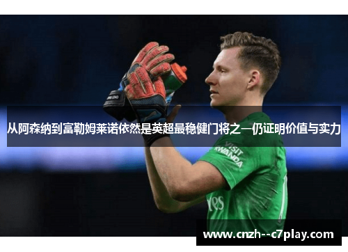 从阿森纳到富勒姆莱诺依然是英超最稳健门将之一仍证明价值与实力 从阿森纳到富勒姆莱诺依然是英超最稳健门将之一仍证明价值与实力