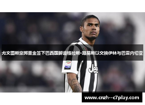 尤文图斯豪掷重金签下巴西国脚道格拉斯·路易斯以交换伊林与巴雷内切亚