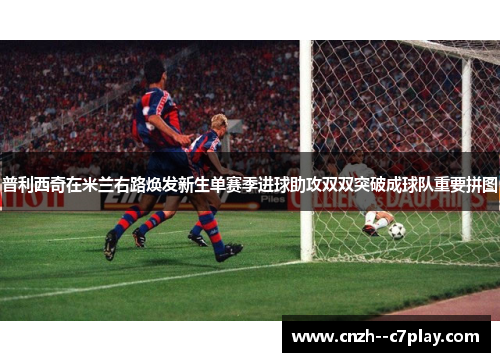 普利西奇在米兰右路焕发新生单赛季进球助攻双双突破成球队重要拼图