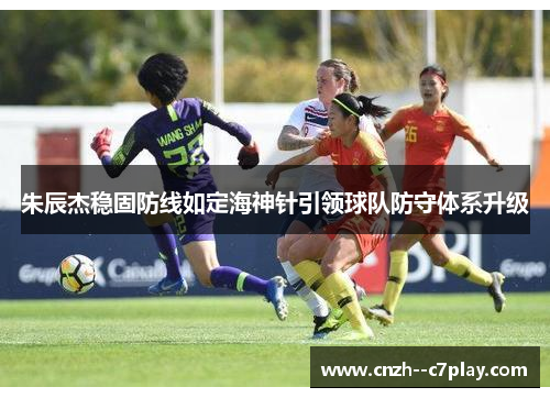 朱辰杰稳固防线如定海神针引领球队防守体系升级